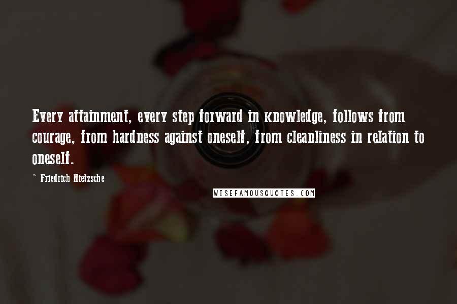 Friedrich Nietzsche Quotes: Every attainment, every step forward in knowledge, follows from courage, from hardness against oneself, from cleanliness in relation to oneself.