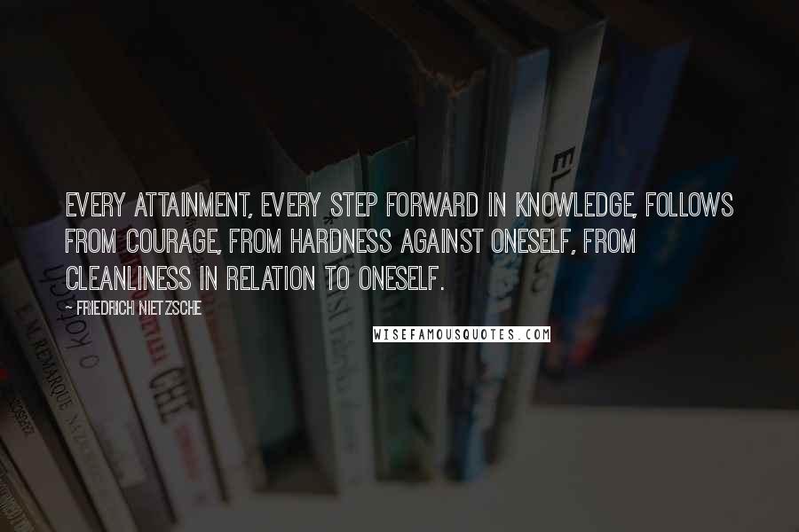 Friedrich Nietzsche Quotes: Every attainment, every step forward in knowledge, follows from courage, from hardness against oneself, from cleanliness in relation to oneself.