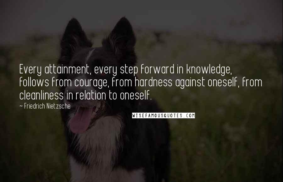 Friedrich Nietzsche Quotes: Every attainment, every step forward in knowledge, follows from courage, from hardness against oneself, from cleanliness in relation to oneself.