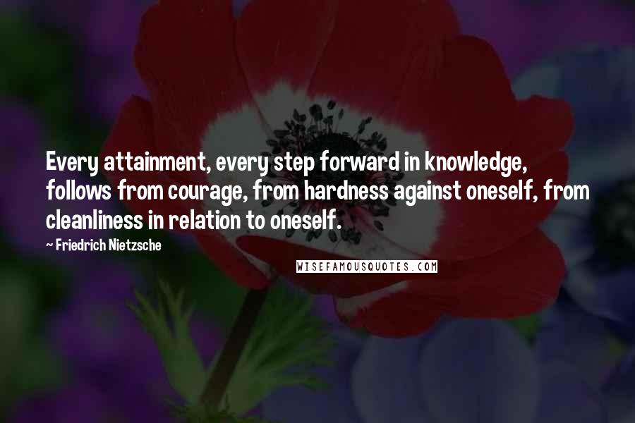 Friedrich Nietzsche Quotes: Every attainment, every step forward in knowledge, follows from courage, from hardness against oneself, from cleanliness in relation to oneself.