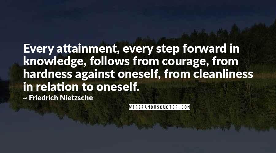 Friedrich Nietzsche Quotes: Every attainment, every step forward in knowledge, follows from courage, from hardness against oneself, from cleanliness in relation to oneself.