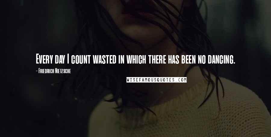Friedrich Nietzsche Quotes: Every day I count wasted in which there has been no dancing.