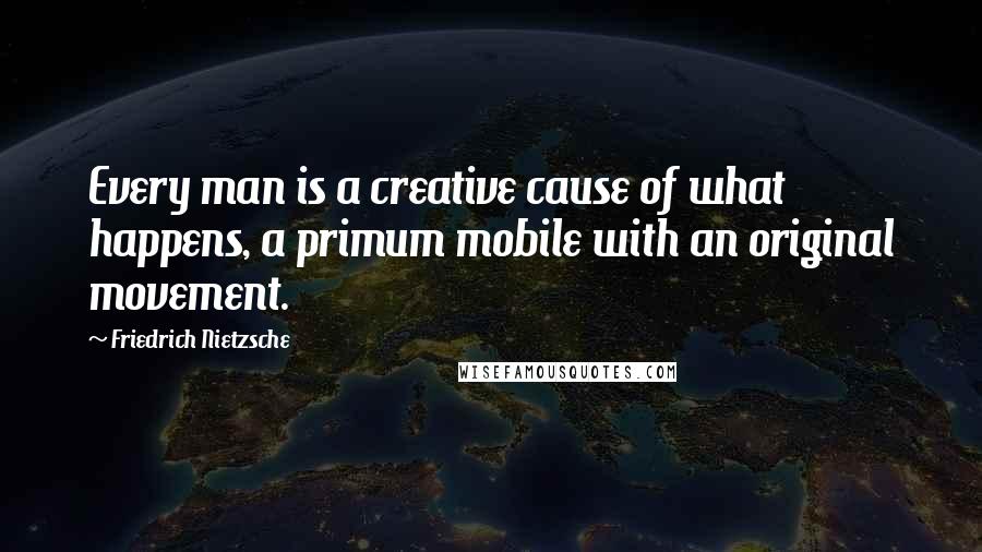 Friedrich Nietzsche Quotes: Every man is a creative cause of what happens, a primum mobile with an original movement.