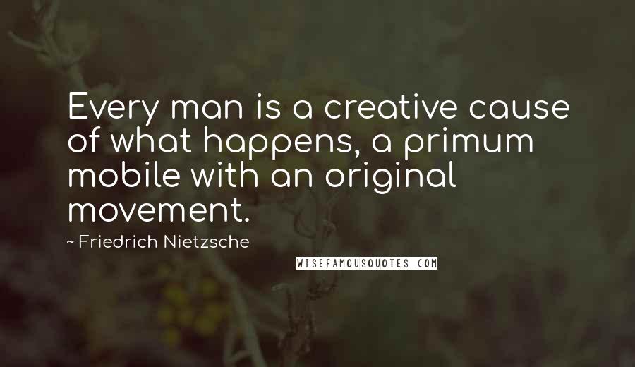 Friedrich Nietzsche Quotes: Every man is a creative cause of what happens, a primum mobile with an original movement.