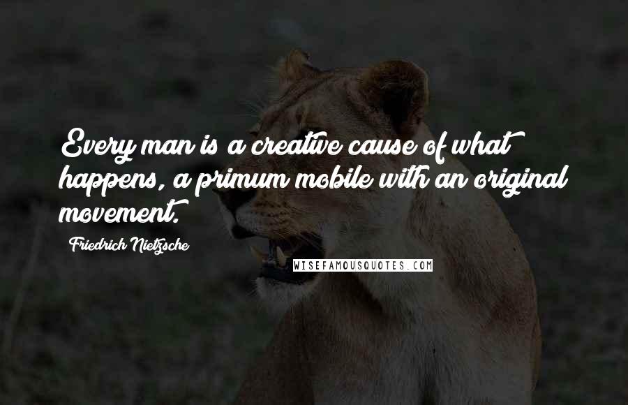 Friedrich Nietzsche Quotes: Every man is a creative cause of what happens, a primum mobile with an original movement.