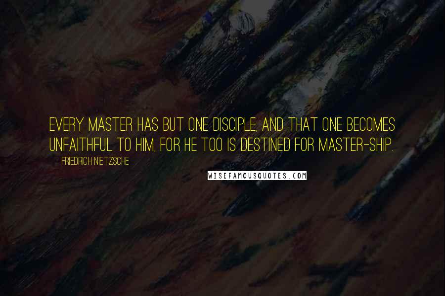 Friedrich Nietzsche Quotes: Every master has but one disciple, and that one becomes unfaithful to him, for he too is destined for master-ship.