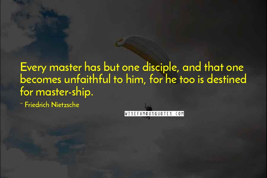 Friedrich Nietzsche Quotes: Every master has but one disciple, and that one becomes unfaithful to him, for he too is destined for master-ship.