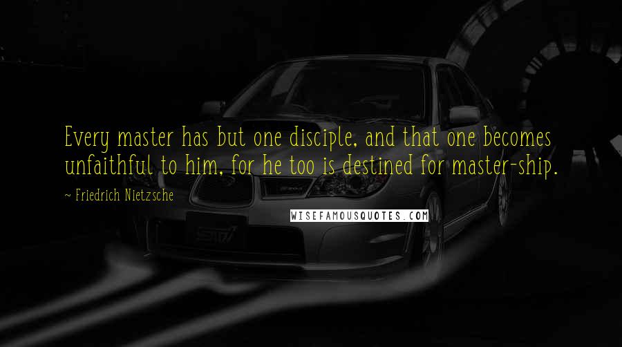 Friedrich Nietzsche Quotes: Every master has but one disciple, and that one becomes unfaithful to him, for he too is destined for master-ship.