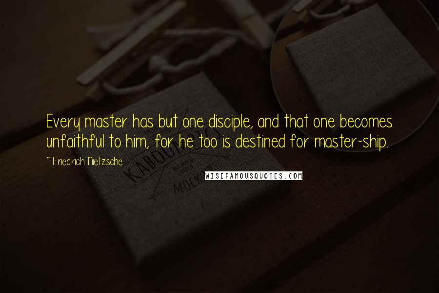 Friedrich Nietzsche Quotes: Every master has but one disciple, and that one becomes unfaithful to him, for he too is destined for master-ship.