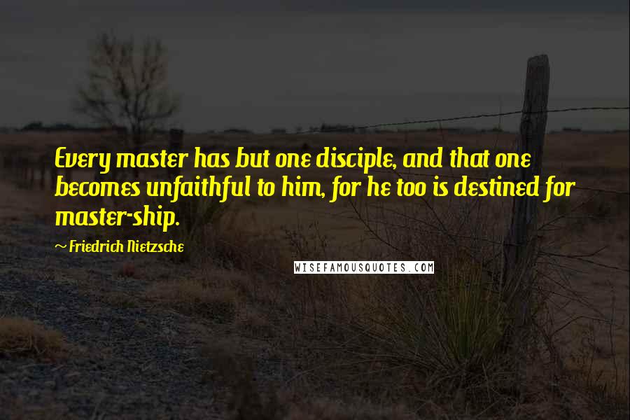 Friedrich Nietzsche Quotes: Every master has but one disciple, and that one becomes unfaithful to him, for he too is destined for master-ship.