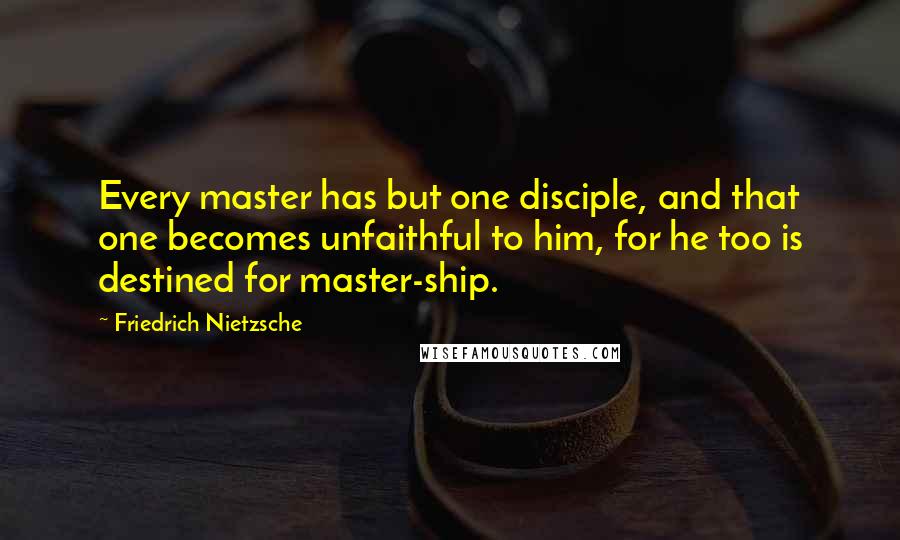 Friedrich Nietzsche Quotes: Every master has but one disciple, and that one becomes unfaithful to him, for he too is destined for master-ship.