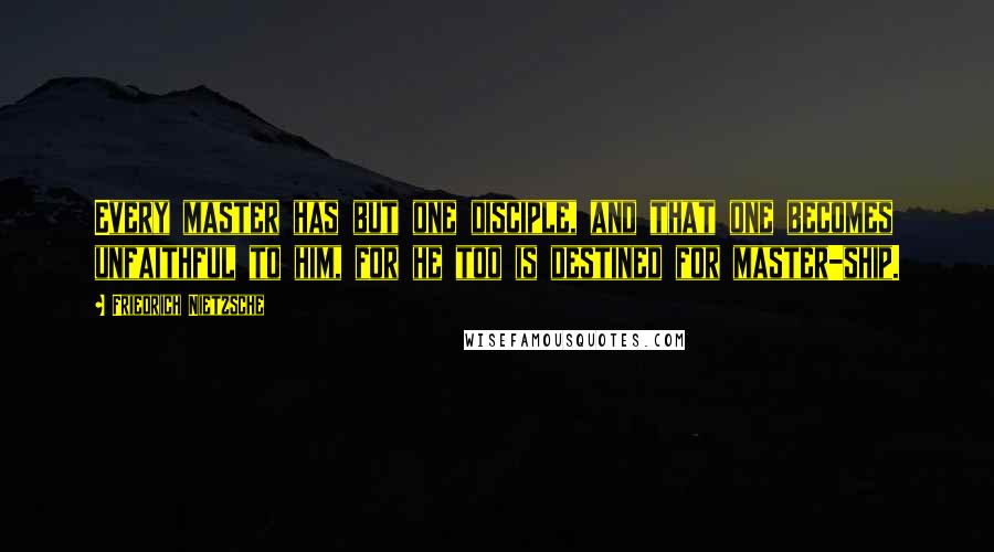 Friedrich Nietzsche Quotes: Every master has but one disciple, and that one becomes unfaithful to him, for he too is destined for master-ship.