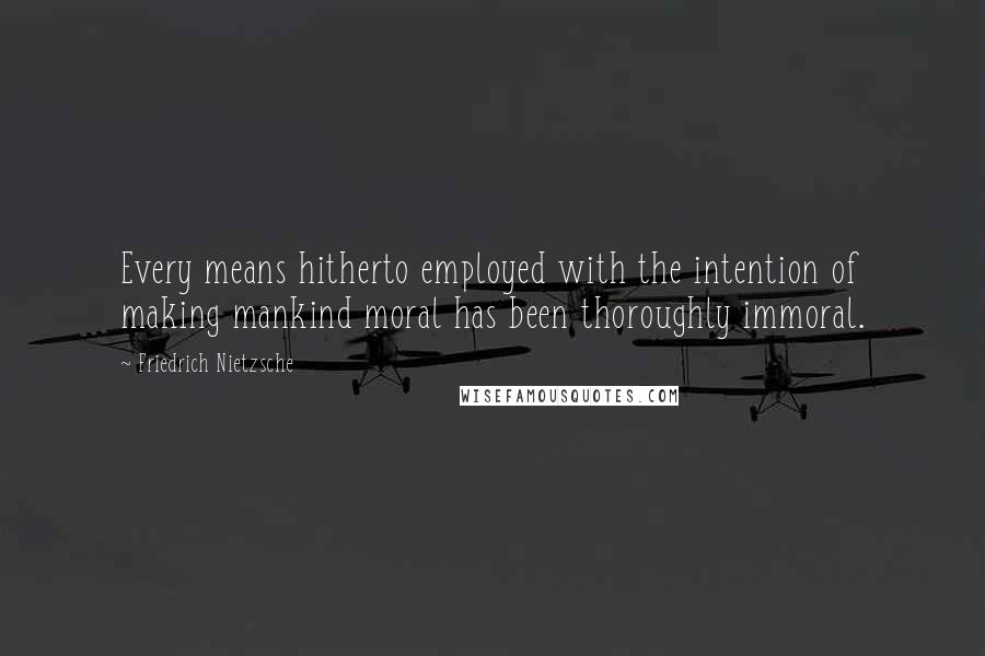 Friedrich Nietzsche Quotes: Every means hitherto employed with the intention of making mankind moral has been thoroughly immoral.