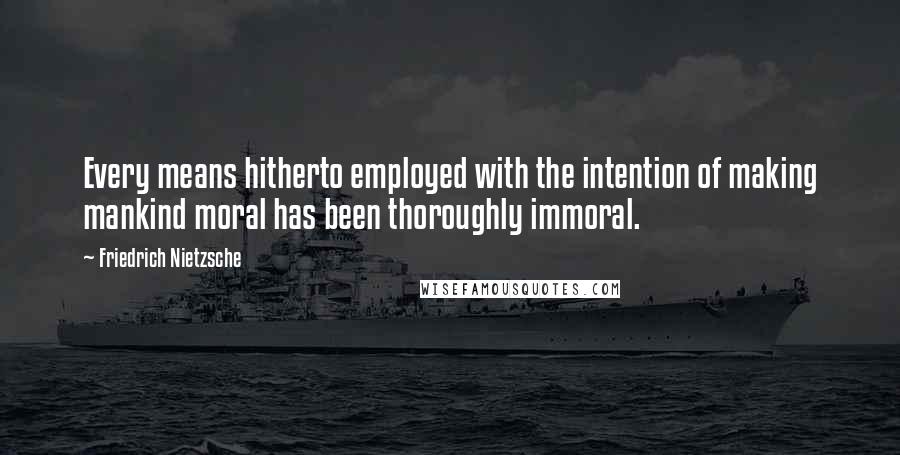 Friedrich Nietzsche Quotes: Every means hitherto employed with the intention of making mankind moral has been thoroughly immoral.