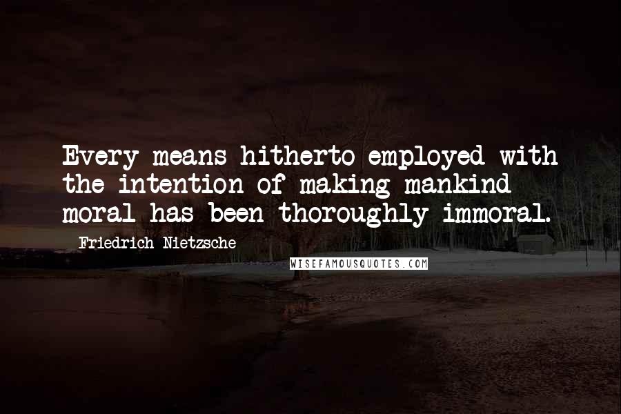 Friedrich Nietzsche Quotes: Every means hitherto employed with the intention of making mankind moral has been thoroughly immoral.