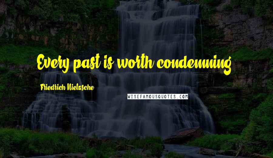 Friedrich Nietzsche Quotes: Every past is worth condemning.
