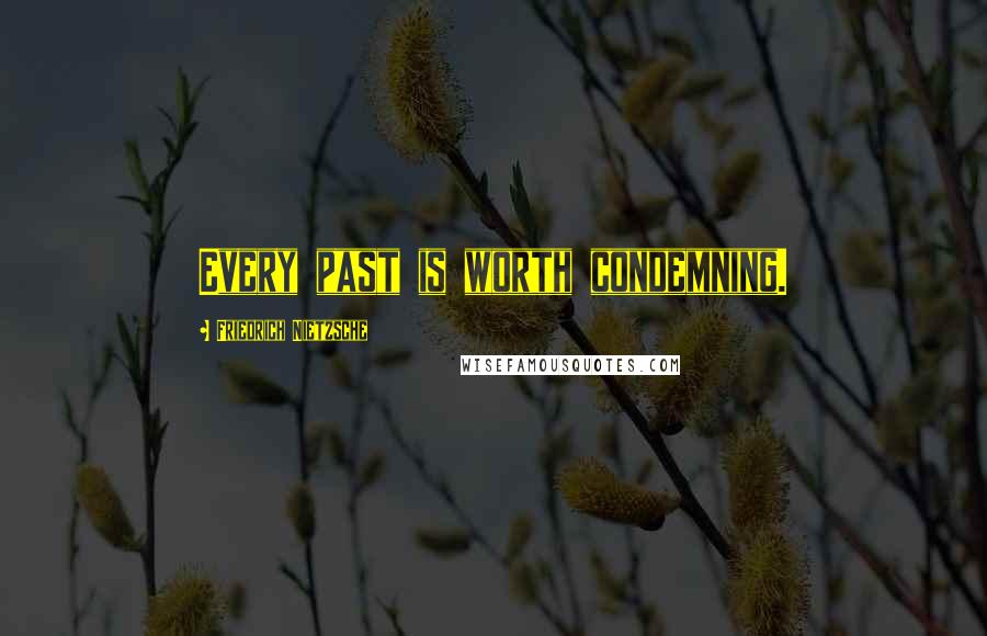 Friedrich Nietzsche Quotes: Every past is worth condemning.