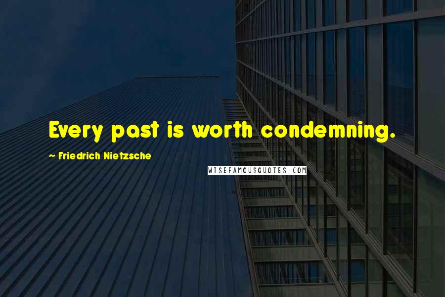 Friedrich Nietzsche Quotes: Every past is worth condemning.
