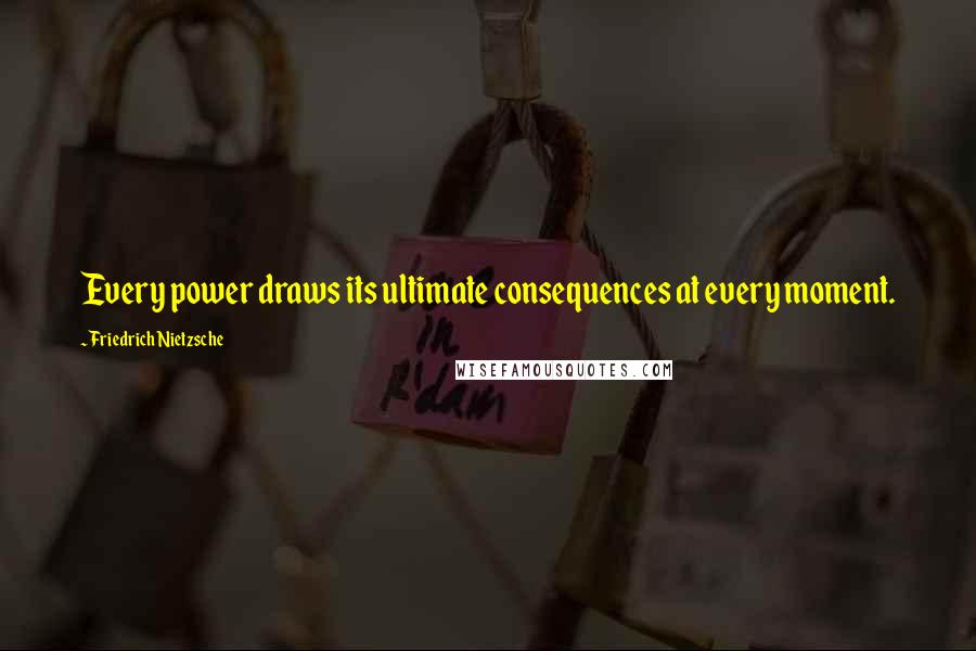 Friedrich Nietzsche Quotes: Every power draws its ultimate consequences at every moment.