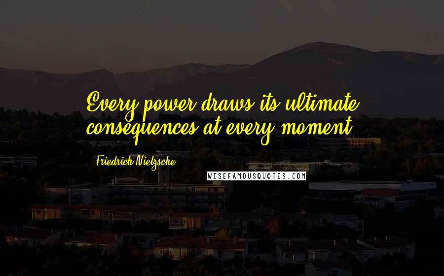 Friedrich Nietzsche Quotes: Every power draws its ultimate consequences at every moment.