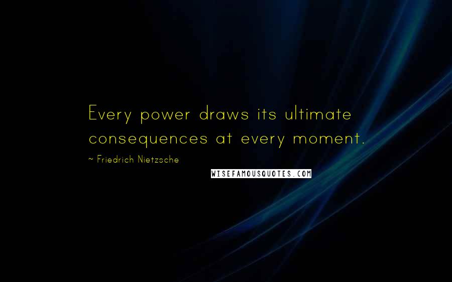 Friedrich Nietzsche Quotes: Every power draws its ultimate consequences at every moment.