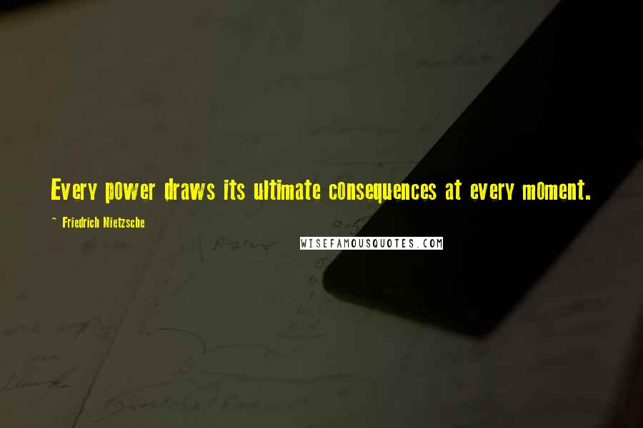 Friedrich Nietzsche Quotes: Every power draws its ultimate consequences at every moment.