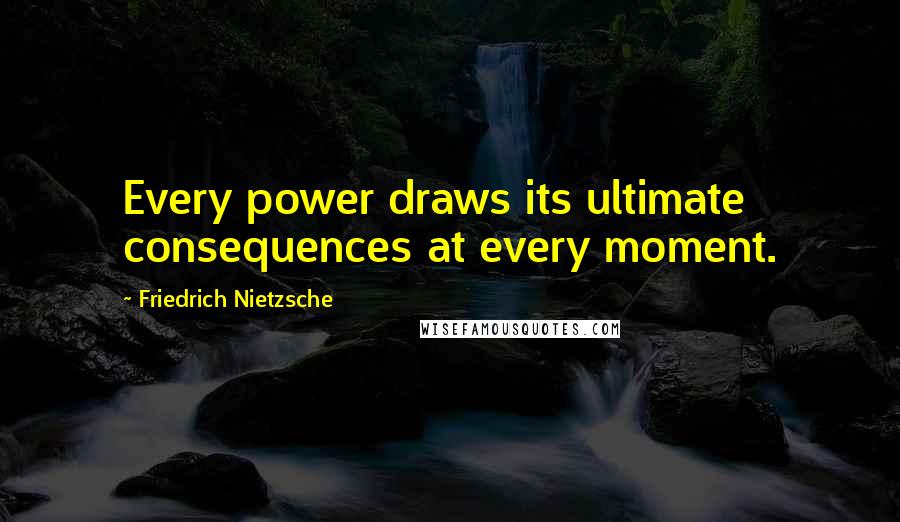 Friedrich Nietzsche Quotes: Every power draws its ultimate consequences at every moment.