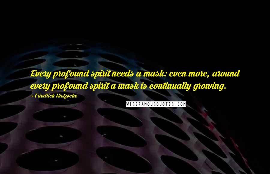 Friedrich Nietzsche Quotes: Every profound spirit needs a mask: even more, around every profound spirit a mask is continually growing.