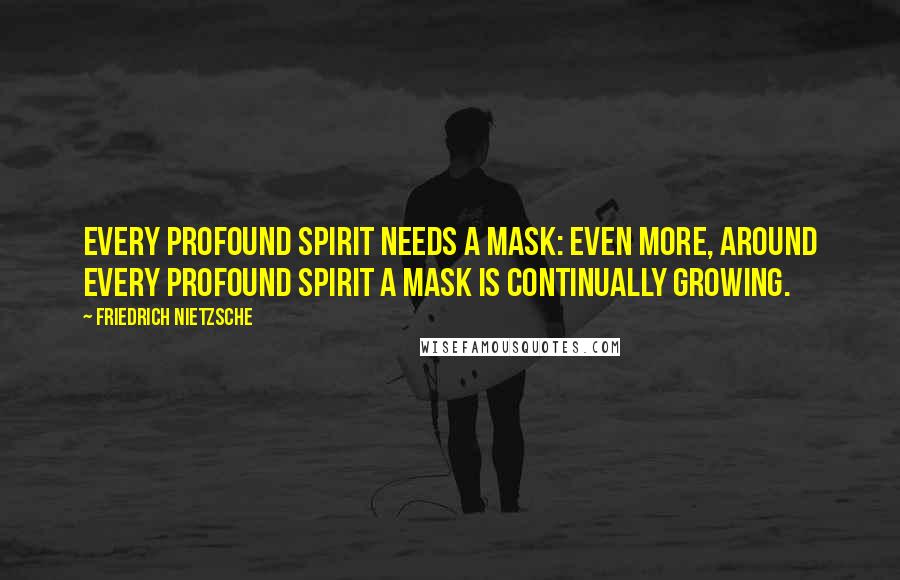 Friedrich Nietzsche Quotes: Every profound spirit needs a mask: even more, around every profound spirit a mask is continually growing.