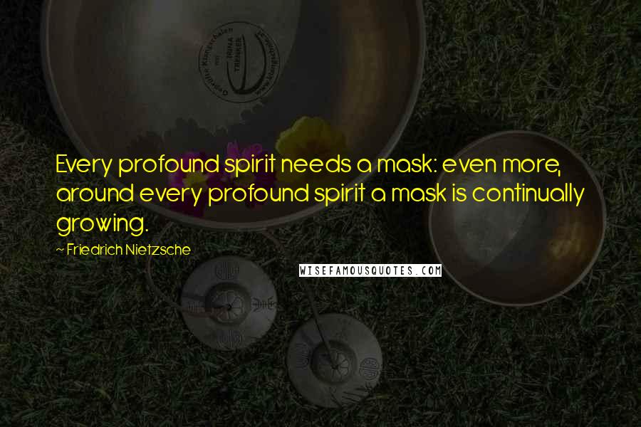 Friedrich Nietzsche Quotes: Every profound spirit needs a mask: even more, around every profound spirit a mask is continually growing.