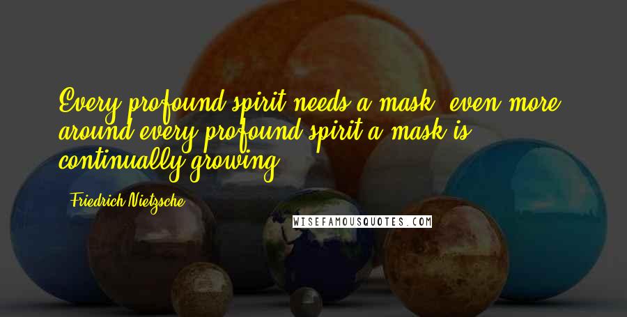 Friedrich Nietzsche Quotes: Every profound spirit needs a mask: even more, around every profound spirit a mask is continually growing.