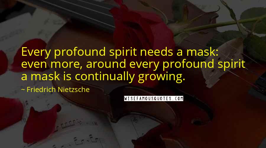 Friedrich Nietzsche Quotes: Every profound spirit needs a mask: even more, around every profound spirit a mask is continually growing.