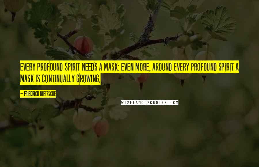 Friedrich Nietzsche Quotes: Every profound spirit needs a mask: even more, around every profound spirit a mask is continually growing.