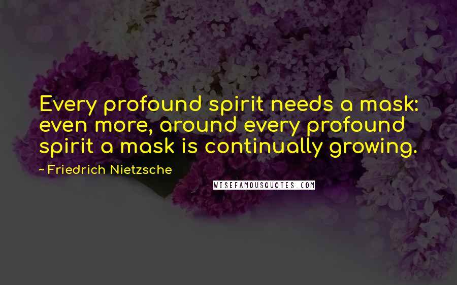 Friedrich Nietzsche Quotes: Every profound spirit needs a mask: even more, around every profound spirit a mask is continually growing.