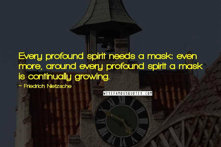 Friedrich Nietzsche Quotes: Every profound spirit needs a mask: even more, around every profound spirit a mask is continually growing.