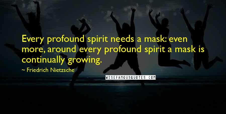 Friedrich Nietzsche Quotes: Every profound spirit needs a mask: even more, around every profound spirit a mask is continually growing.