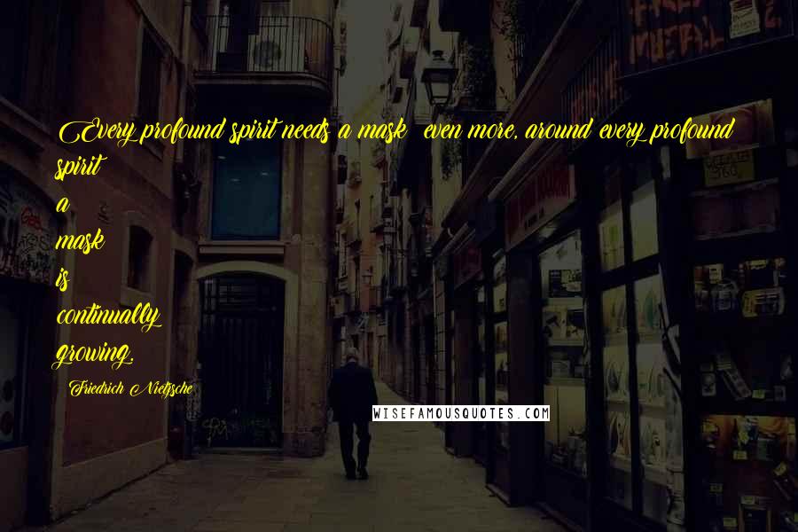 Friedrich Nietzsche Quotes: Every profound spirit needs a mask: even more, around every profound spirit a mask is continually growing.