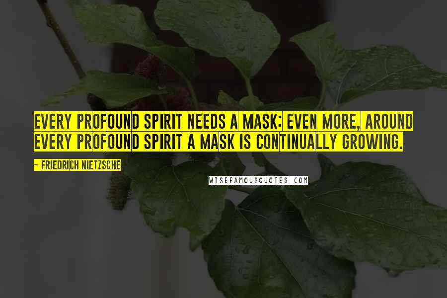 Friedrich Nietzsche Quotes: Every profound spirit needs a mask: even more, around every profound spirit a mask is continually growing.