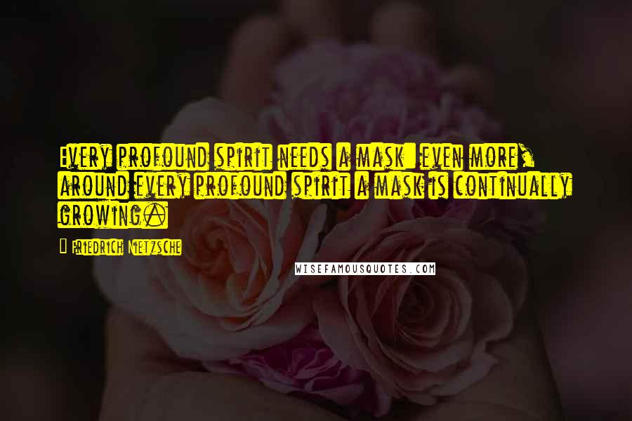 Friedrich Nietzsche Quotes: Every profound spirit needs a mask: even more, around every profound spirit a mask is continually growing.