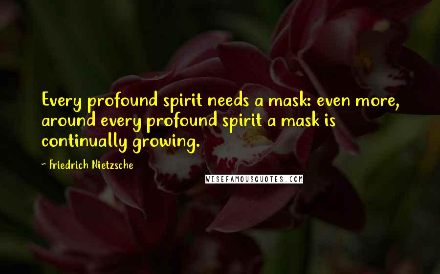 Friedrich Nietzsche Quotes: Every profound spirit needs a mask: even more, around every profound spirit a mask is continually growing.