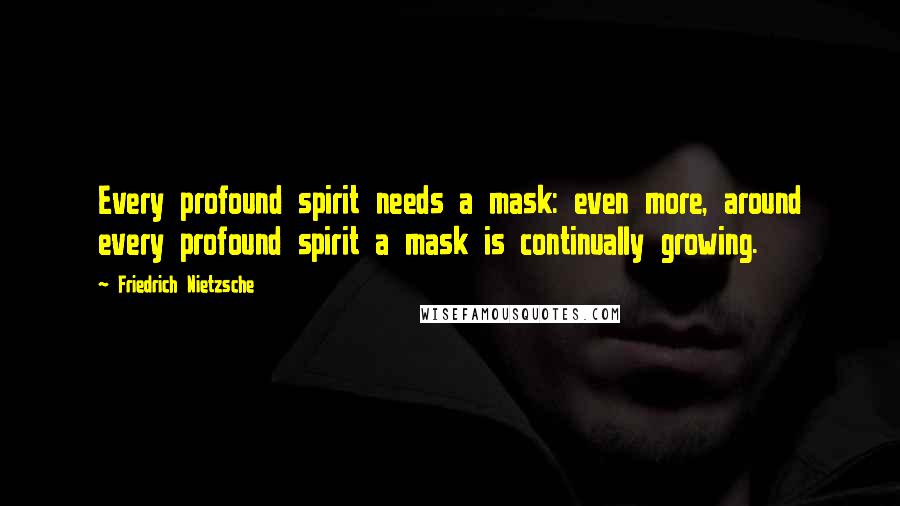 Friedrich Nietzsche Quotes: Every profound spirit needs a mask: even more, around every profound spirit a mask is continually growing.