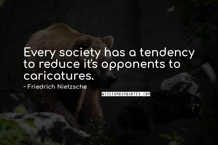 Friedrich Nietzsche Quotes: Every society has a tendency to reduce it's opponents to caricatures.