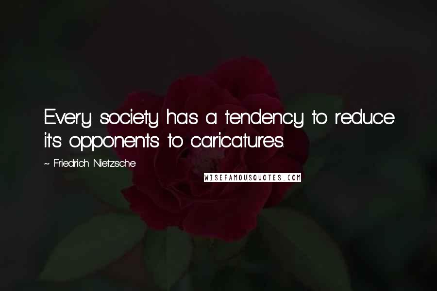 Friedrich Nietzsche Quotes: Every society has a tendency to reduce it's opponents to caricatures.