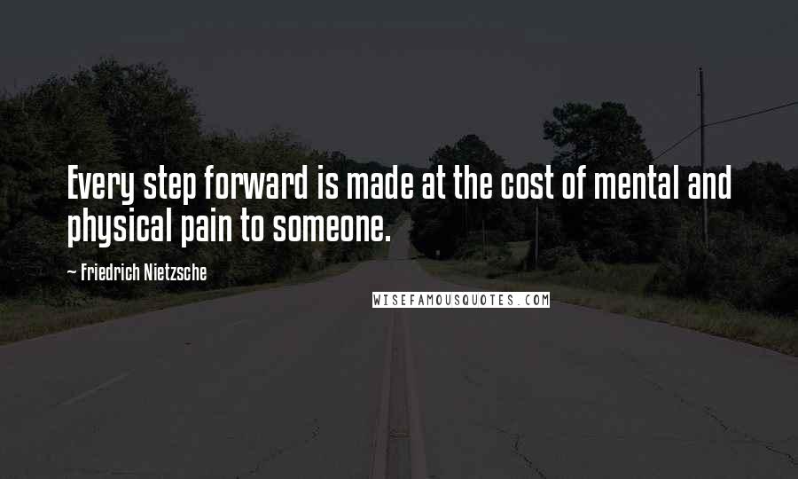 Friedrich Nietzsche Quotes: Every step forward is made at the cost of mental and physical pain to someone.