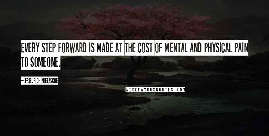 Friedrich Nietzsche Quotes: Every step forward is made at the cost of mental and physical pain to someone.