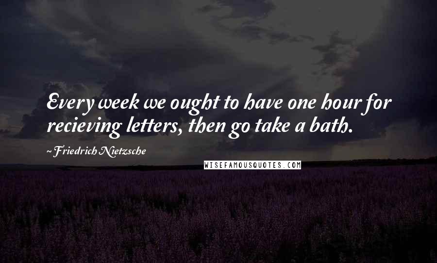 Friedrich Nietzsche Quotes: Every week we ought to have one hour for recieving letters, then go take a bath.