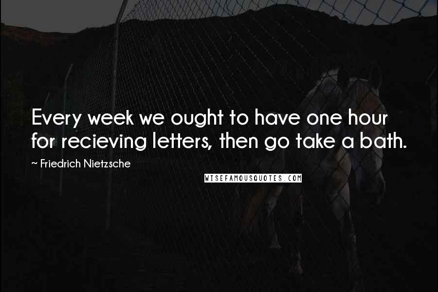 Friedrich Nietzsche Quotes: Every week we ought to have one hour for recieving letters, then go take a bath.