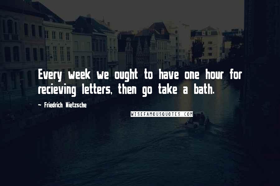 Friedrich Nietzsche Quotes: Every week we ought to have one hour for recieving letters, then go take a bath.