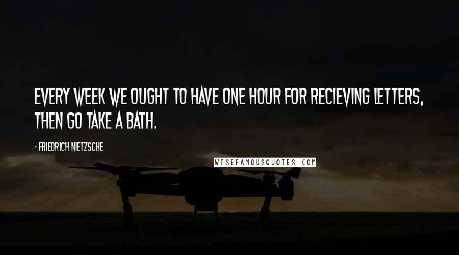 Friedrich Nietzsche Quotes: Every week we ought to have one hour for recieving letters, then go take a bath.