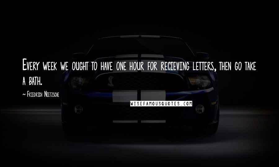 Friedrich Nietzsche Quotes: Every week we ought to have one hour for recieving letters, then go take a bath.